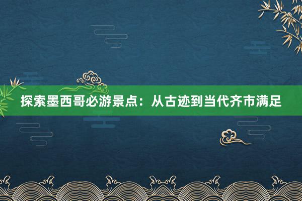 探索墨西哥必游景点：从古迹到当代齐市满足