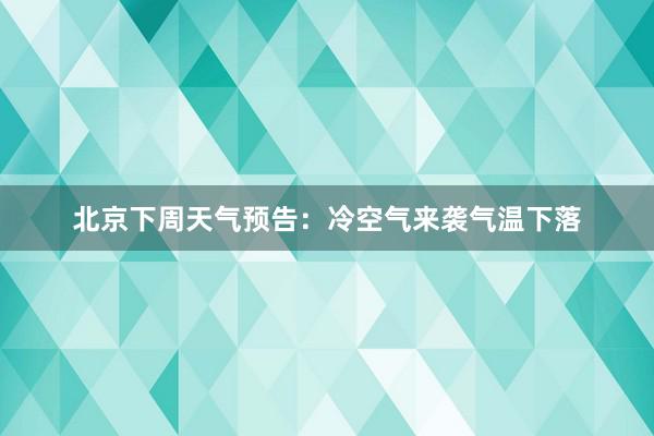 北京下周天气预告：冷空气来袭气温下落