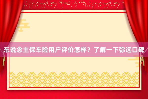 东说念主保车险用户评价怎样？了解一下弥远口碑