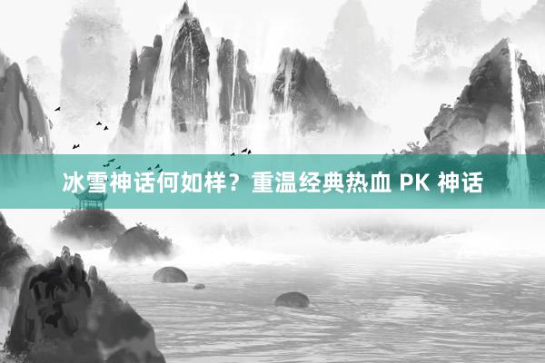 冰雪神话何如样？重温经典热血 PK 神话