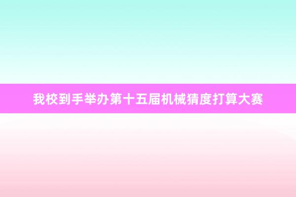 我校到手举办第十五届机械猜度打算大赛