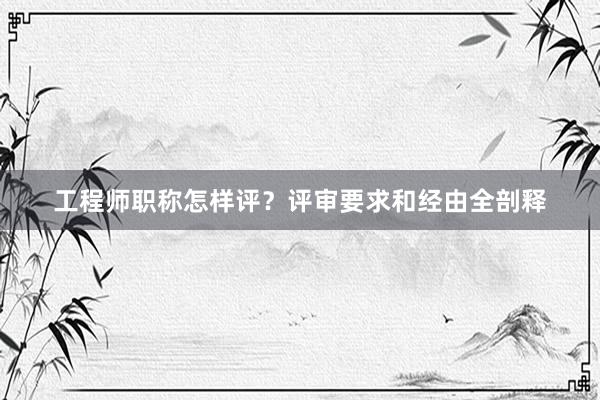 工程师职称怎样评？评审要求和经由全剖释