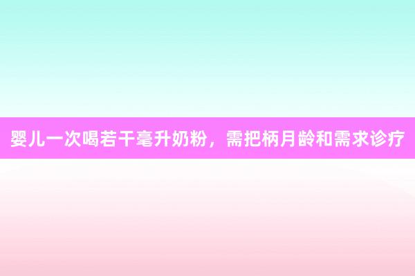 婴儿一次喝若干毫升奶粉，需把柄月龄和需求诊疗