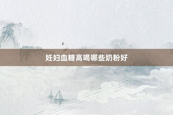 妊妇血糖高喝哪些奶粉好