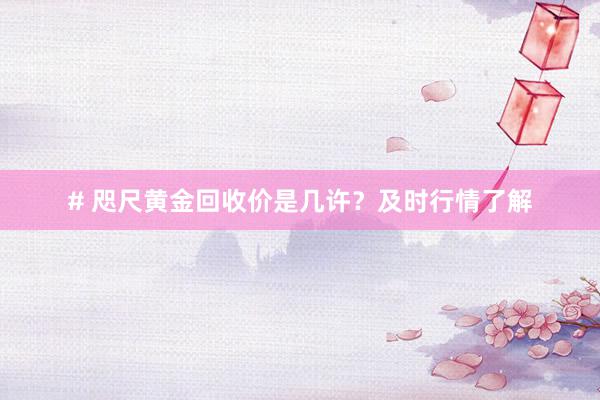 # 咫尺黄金回收价是几许？及时行情了解