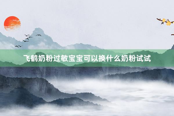 飞鹤奶粉过敏宝宝可以换什么奶粉试试